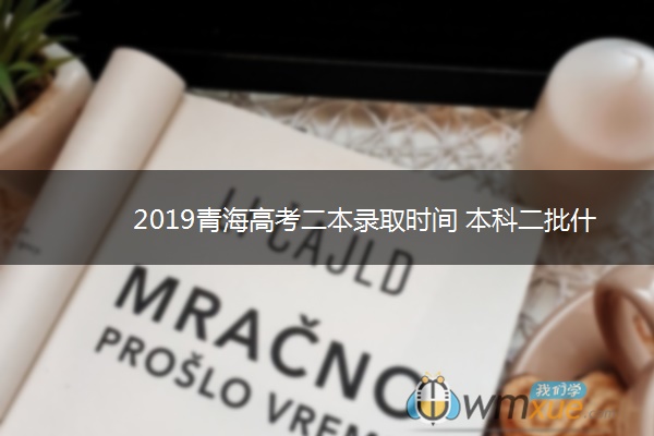 2019青海高考二本录取时间 本科二批什么时候录取