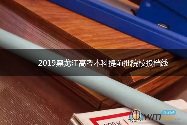 2019黑龙江高考本科提前批院校投档线