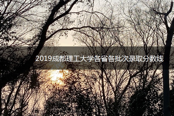 2019成都理工大学各省各批次录取分数线【最新】