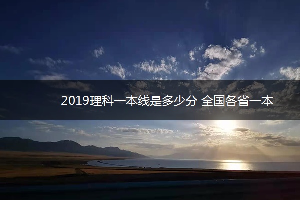 2019理科一本线是多少分 全国各省一本线排名