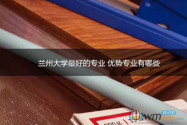 兰州大学最好的专业 优势专业有哪些