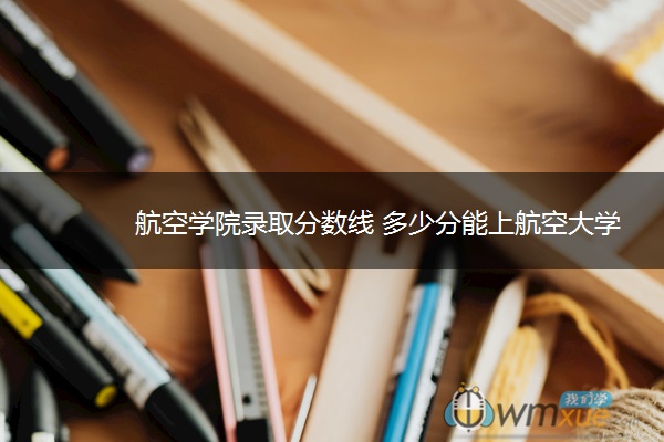 航空学院录取分数线 多少分能上航空大学