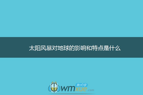 太阳风暴对地球的影响和特点是什么