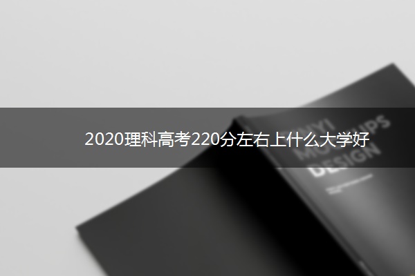 2020理科高考220分左右上什么大学好