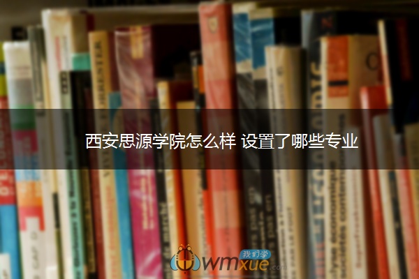 西安思源学院怎么样 设置了哪些专业