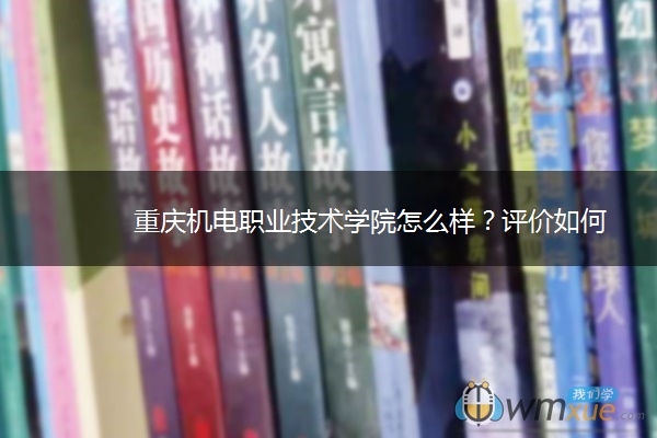 重庆机电职业技术学院怎么样？评价如何