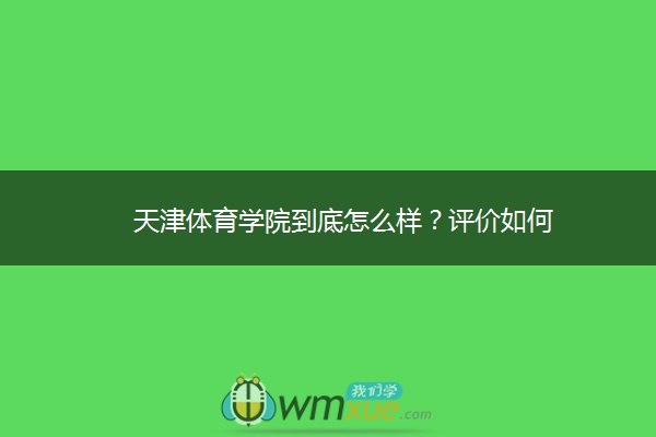 天津体育学院到底怎么样？评价如何