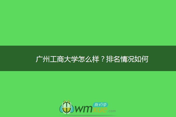 广州工商大学怎么样？排名情况如何