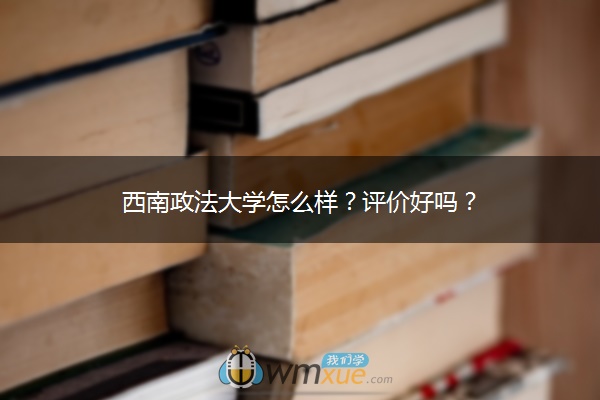 西南政法大学怎么样？评价好吗？