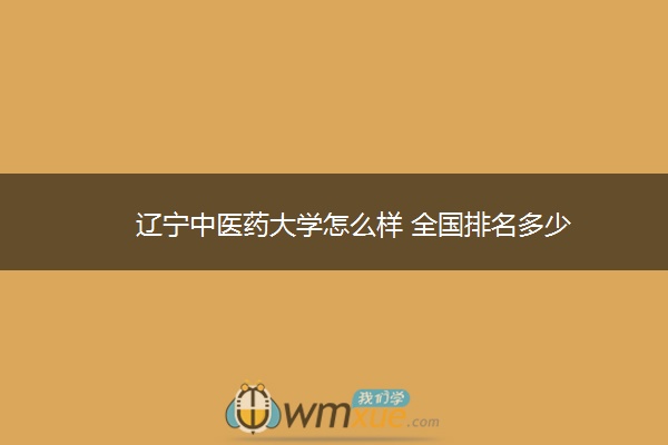 辽宁中医药大学怎么样 全国排名多少