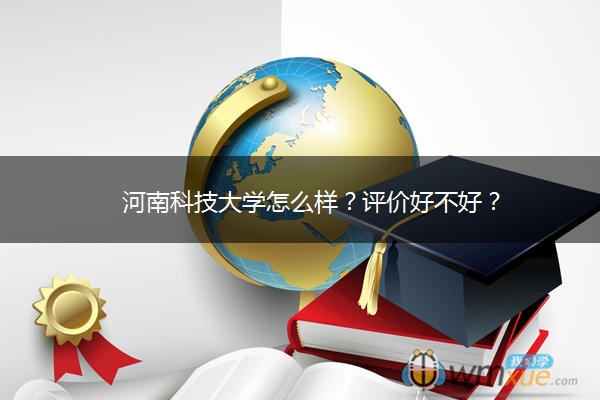 河南科技大学怎么样？评价好不好？