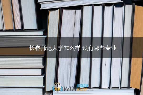 长春师范大学怎么样 设有哪些专业