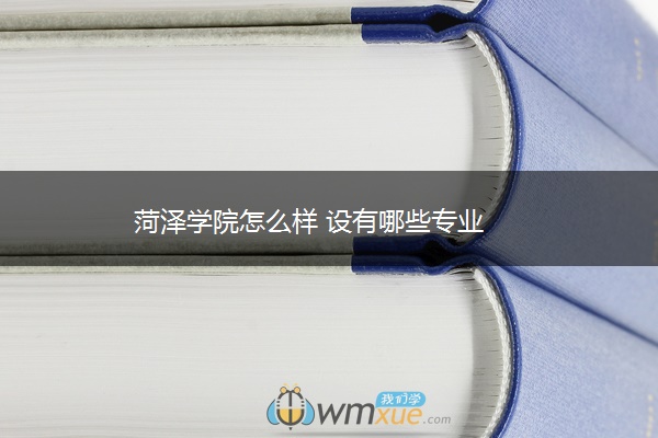 菏泽学院怎么样 设有哪些专业