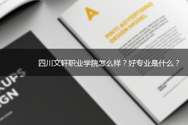 四川文轩职业学院怎么样？好专业是什么？