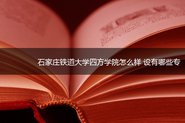 石家庄铁道大学四方学院怎么样 设有哪些专业