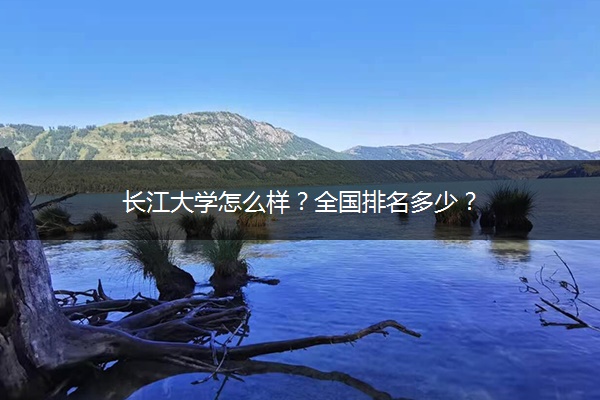 长江大学怎么样？全国排名多少？