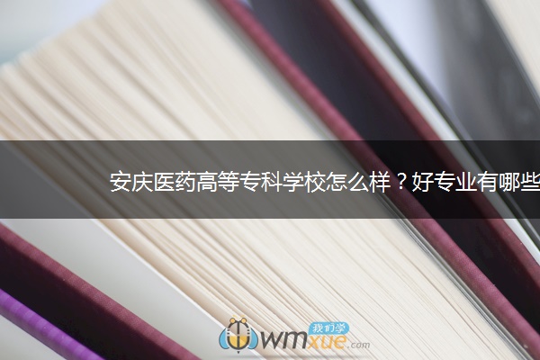 安庆医药高等专科学校怎么样？好专业有哪些？