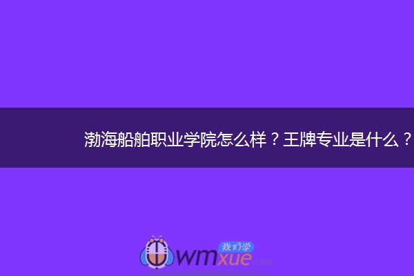 渤海船舶职业学院怎么样？王牌专业是什么？