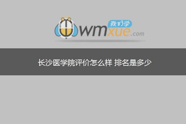 长沙医学院评价怎么样 排名是多少