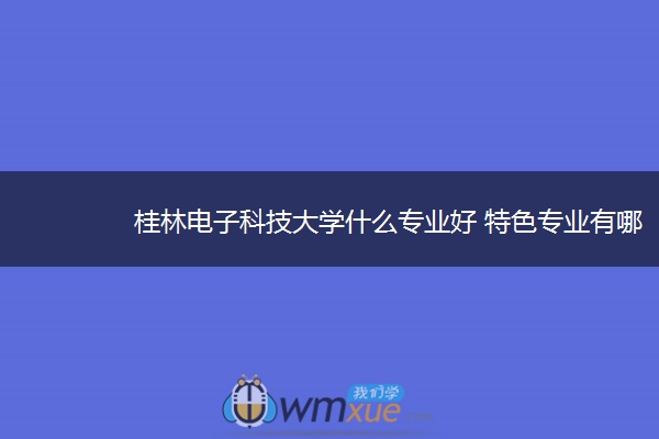 桂林电子科技大学什么专业好 特色专业有哪些