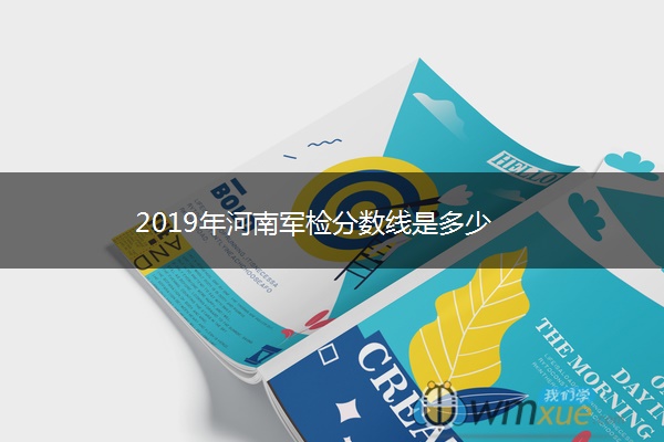 2019年河南军检分数线是多少