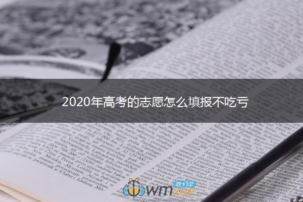 2020年高考的志愿怎么填报不吃亏