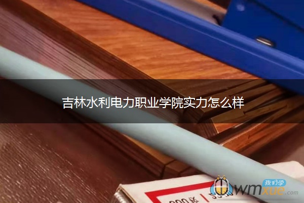 吉林水利电力职业学院实力怎么样