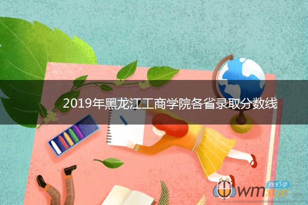 2019年黑龙江工商学院各省录取分数线