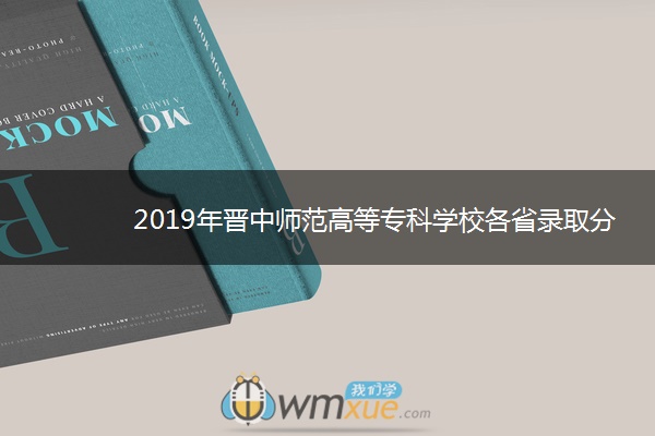 2019年晋中师范高等专科学校各省录取分数线