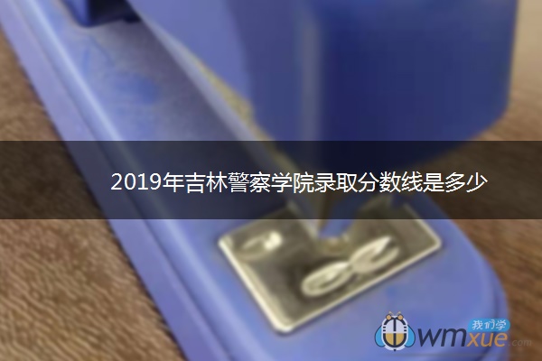 2019年吉林警察学院录取分数线是多少