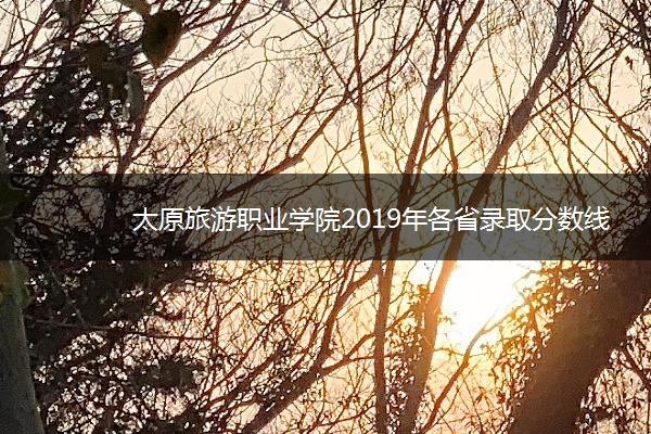 太原旅游职业学院2019年各省录取分数线详情