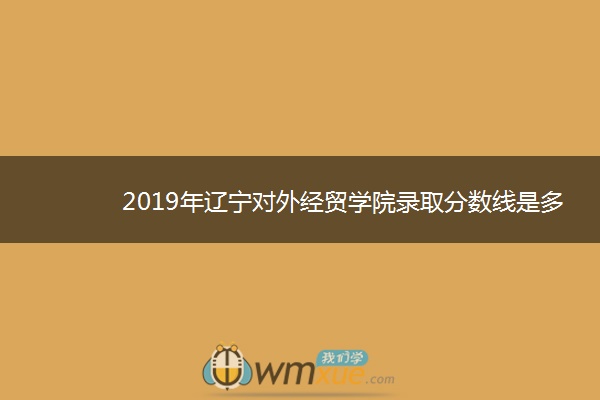 2019年辽宁对外经贸学院录取分数线是多少