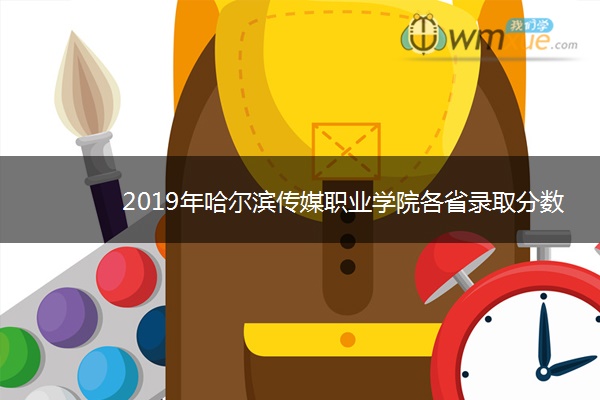 2019年哈尔滨传媒职业学院各省录取分数线