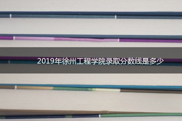 2019年徐州工程学院录取分数线是多少