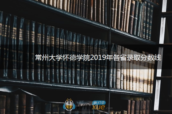 常州大学怀德学院2019年各省录取分数线详情