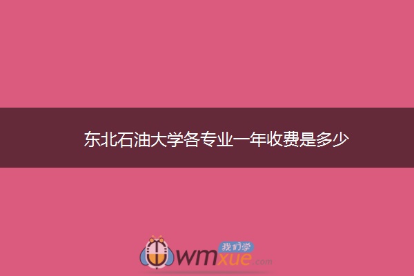 东北石油大学各专业一年收费是多少