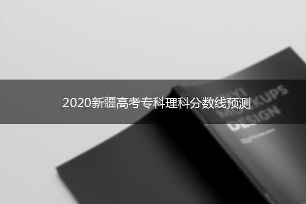 2020新疆高考专科理科分数线预测