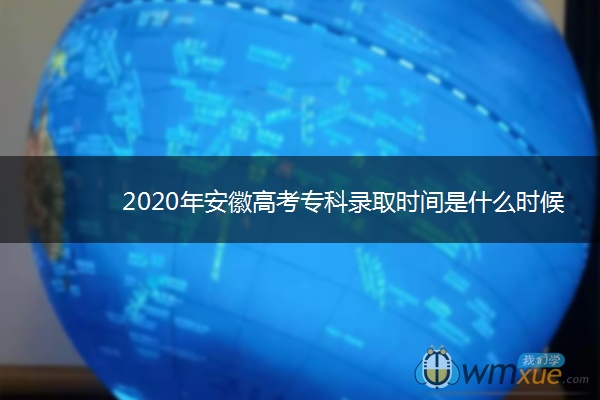 2020年安徽高考专科录取时间是什么时候