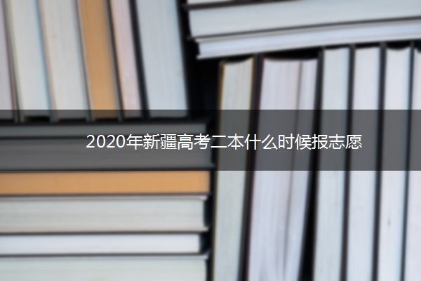 2020年新疆高考二本什么时候报志愿