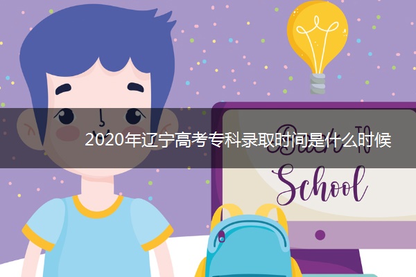 2020年辽宁高考专科录取时间是什么时候