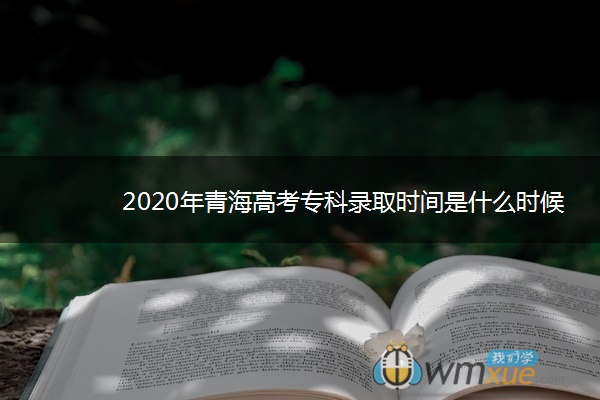 2020年青海高考专科录取时间是什么时候