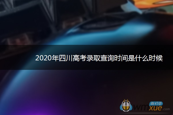 2020年四川高考录取查询时间是什么时候