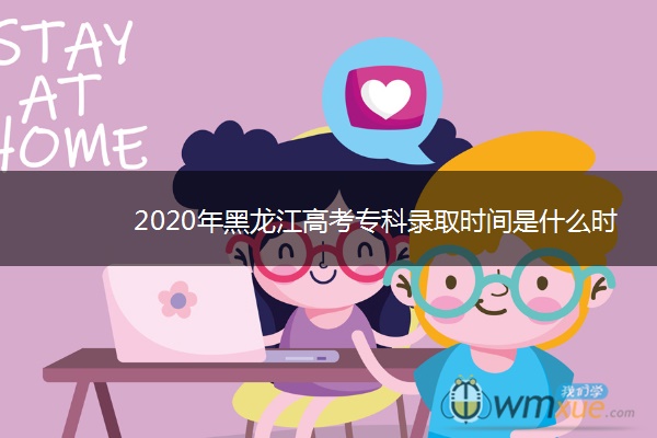 2020年黑龙江高考专科录取时间是什么时候