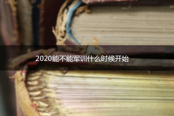 2020能不能军训什么时候开始