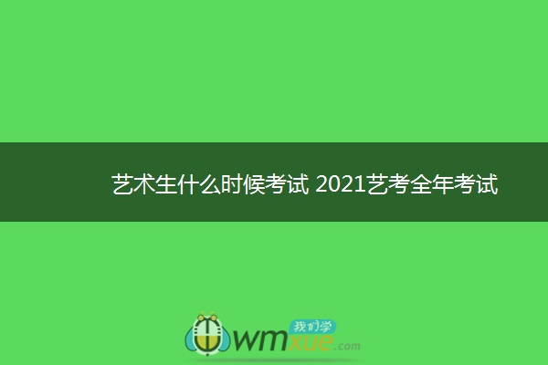 艺术生什么时候考试 2021艺考全年考试时间表