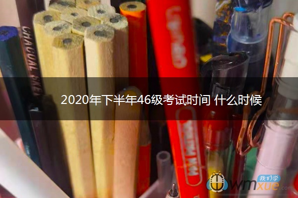 2020年下半年46级考试时间 什么时候考试