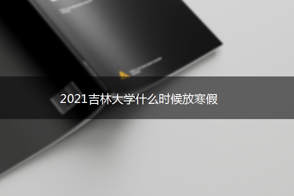 2021吉林大学什么时候放寒假