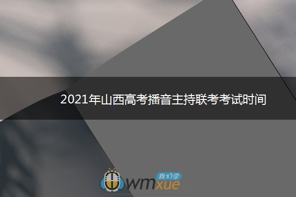 2021年山西高考播音主持联考考试时间 什么时候考试