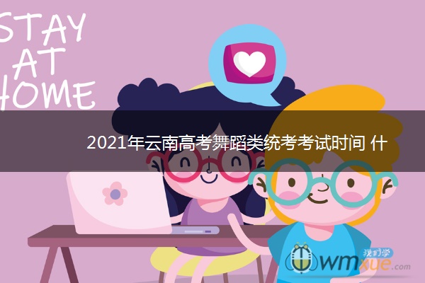 2021年云南高考舞蹈类统考考试时间 什么时候考试