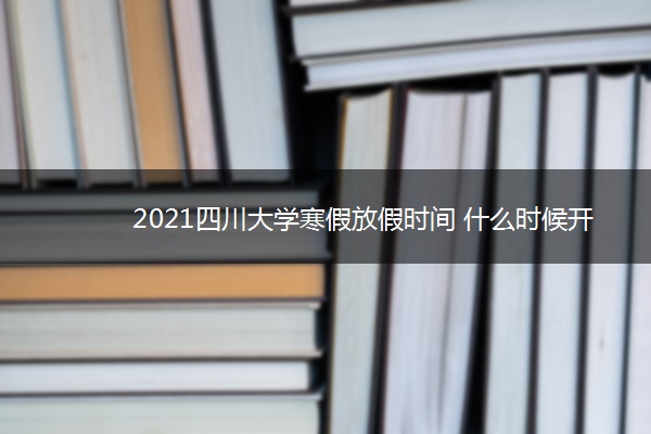 2021四川大学寒假放假时间 什么时候开始